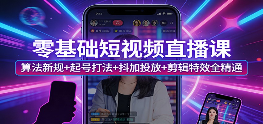 零基础短视频直播课：算法新规+起号打法+抖加投放+剪辑特效全精通-课程网