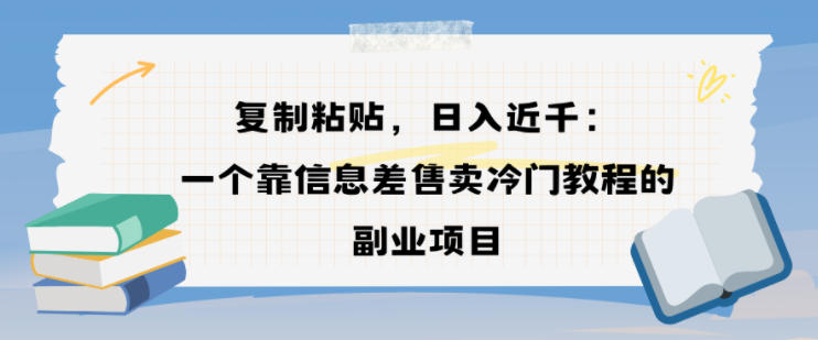复制粘贴，日入近1k，一个靠信息差售卖冷门教程的副业项目-课程网