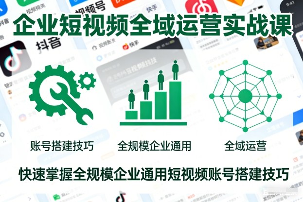 企业短视频全域运营实战课，快速掌握全规模企业通用短视频账号搭建技巧-课程网