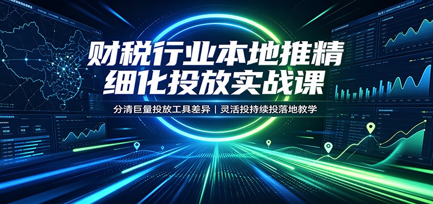 财税行业本地推精细化投放实战课：分清巨量投放工具差异，灵活投持续投落地教学-课程网