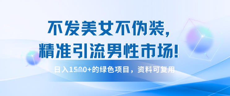 不发美女不伪装，精准引流男性市场！日入多张的绿色项目，资料可复用-课程网