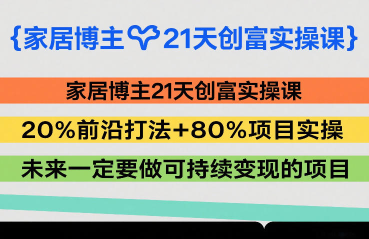家居博主21天创富实操课，20%前沿打法+80%项目实操，未来一定要做可持续变现的项目-课程网