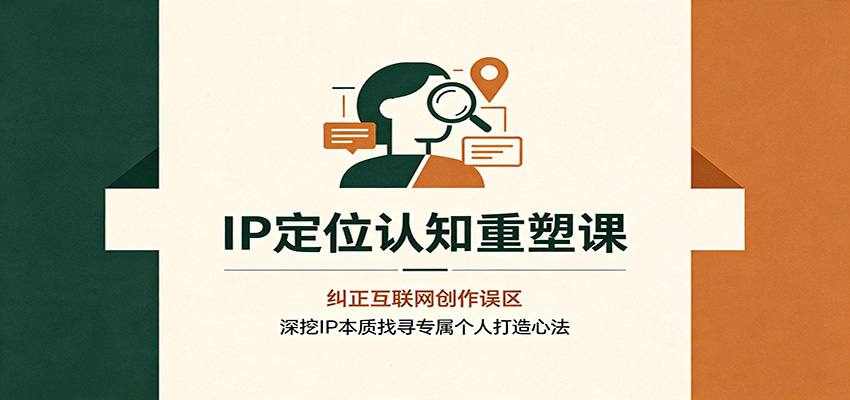 IP定位认知重塑课：纠正互联网创作误区，深挖IP本质找寻专属个人打造心法-课程网