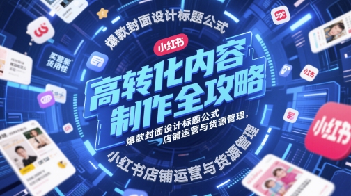 高转化内容制作全攻略，爆款封面设计标题公式，小红书店铺运营与货源管理-课程网