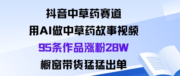 抖音中草药赛道，用Al做中草药故事视频95条作品涨粉28W，橱窗带货猛出单-课程网