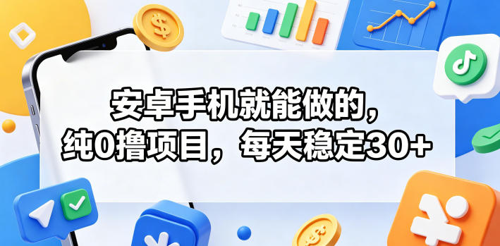 安卓手机就能做的，纯0撸项目，每天稳定30+-课程网