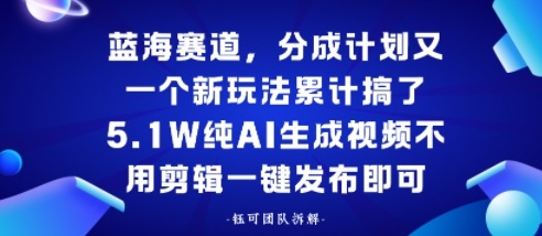 蓝海赛道，分成计划又一个新玩法累计搞了5.1W，纯AI生成视频不用剪辑一键发布即可-课程网