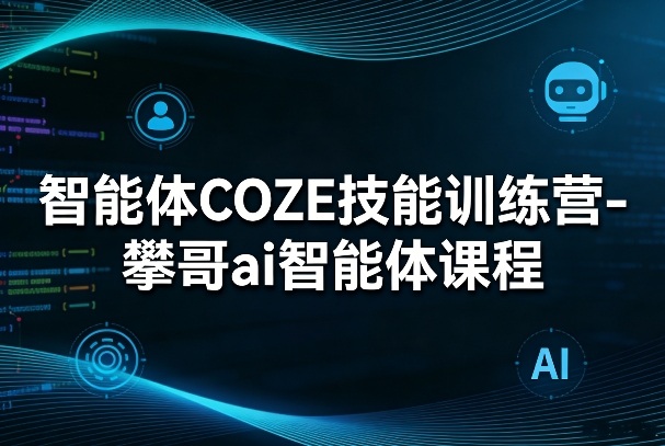 智能体COZE技能训练营-攀哥ai智能体课程-课程网