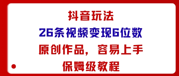 抖音玩法26条视频变现5位数，原创作品，小白可容易上手保姆级教程-课程网