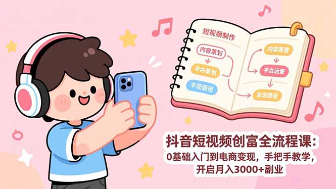 抖音短视频创富全流程课：0基础入门到电商变现，手把手教学，开启月入3000+副业-课程网