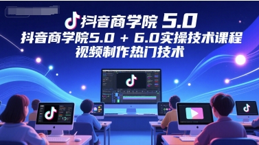 抖音商学院5.0+6.0实操技术课程，视频制作热门技术-课程网