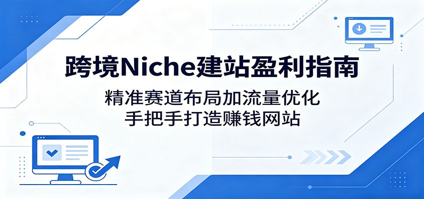 跨境Niche建站盈利指南：精准赛道布局加流量优化，手把手打造赚钱网站-课程网