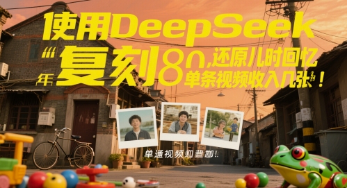 使用DeepSeek复刻80后童年，还原儿时回忆，单条视频收入几张-课程网