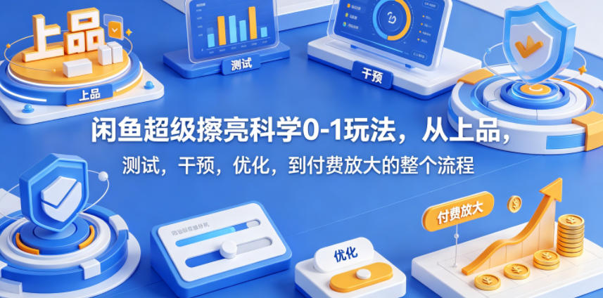 闲鱼超级擦亮科学0-1玩法，从上品，测试，干预，优化，到付费放大的整个流程-课程网