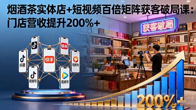 烟酒茶实体店+短视频百倍矩阵获客破局课：门店营收提升200%+-课程网