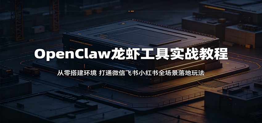 OpenClaw龙虾工具实战教程：从零搭建环境，打通微信飞书小红书全场景落地玩法-课程网