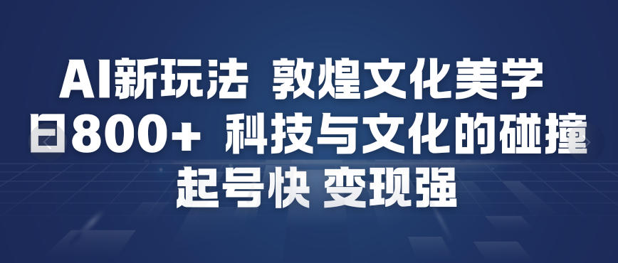 AI新玩法，敦煌文化美学，科技与文化的碰撞，起号快变现强-课程网