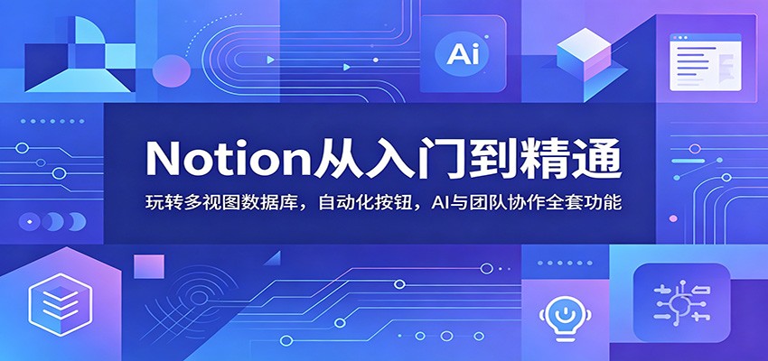 Notion从入门到精通：玩转多视图数据库，自动化按钮，AI与团队协作全套功能-课程网