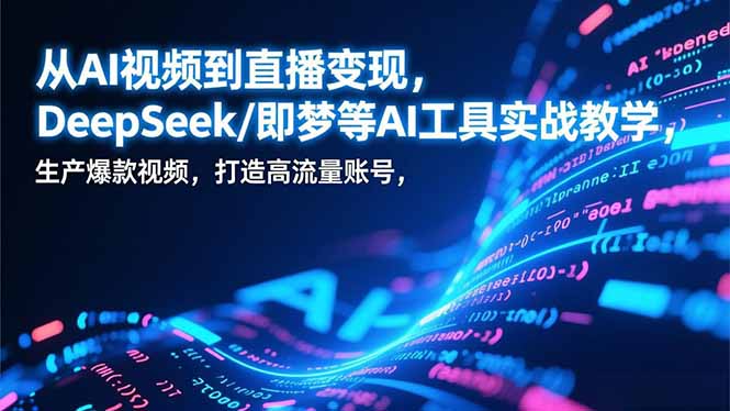从AI视频到直播变现，DeepSeek/即梦等AI工具实战教学，生产爆款视频，打造高流量账号-课程网