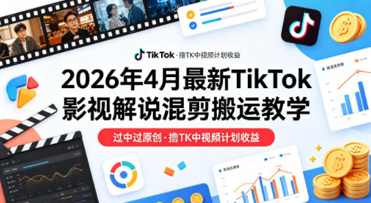 26年4月最新TikTok影视解说混剪搬运教学，过中过原创，撸TK中视频计划收益-课程网