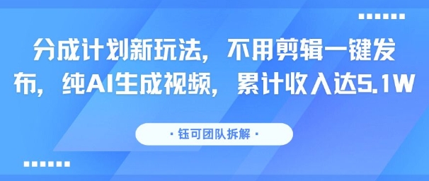 分成计划新玩法，不用剪辑一键发布，纯AI生成视频，累计收入达5.1W-课程网