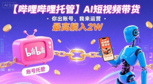 【哔哩哔哩托管】AI短视频带货，你出账号，我来运营，最高躺入2W【揭秘】-课程网