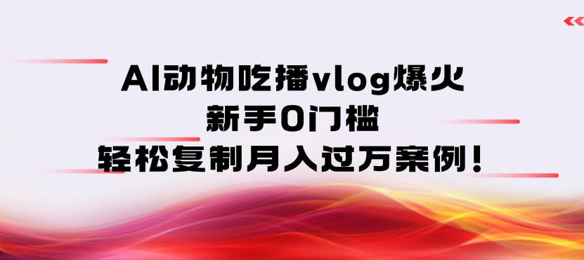 AI动物吃播vlog爆火：新手0门槛，轻松复制月入过1W案例！-课程网