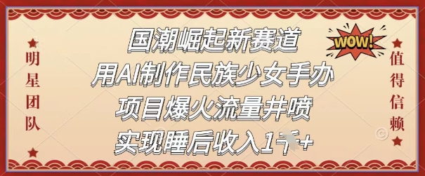 国潮崛起新赛道，用AI制作民族少女手办，项目爆火流量井喷，实现睡后收入-课程网