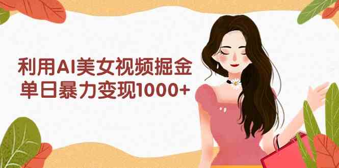 （9748期）利用AI美女视频掘金，单日暴力变现1000+，多平台高收益，小白跟着干就完…-课程网