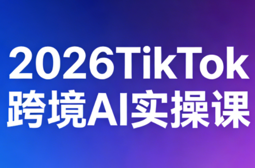 2026TikTok跨境AI实操课-课程网