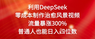 利用DeepSeek零成本制作治愈风景视频，流量暴涨300%，普通人也能日入四位数-课程网