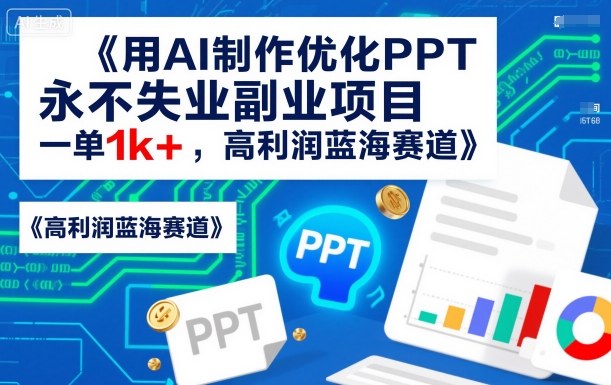 用AI制作优化PPT，永不失业副业项目，一单1k+，高利润蓝海赛道-课程网