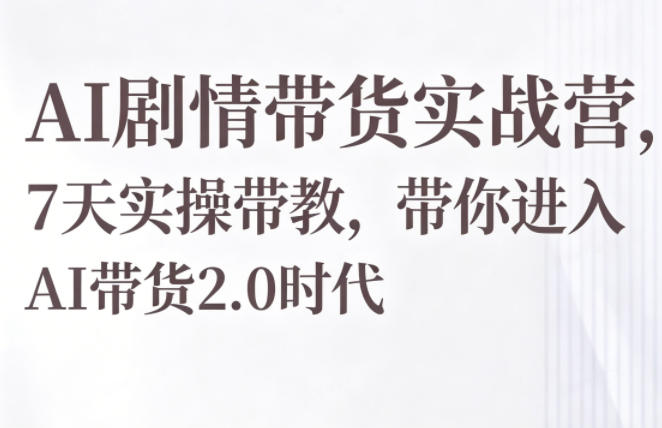 AI剧情带货实战营，7天实操带教，带你进入AI带货2.0时代-课程网