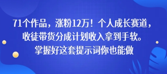 71个作品，涨粉12W！个人成长赛道，收徒带货分成计划收入拿到手软，掌握好这套提示词你也能做-课程网