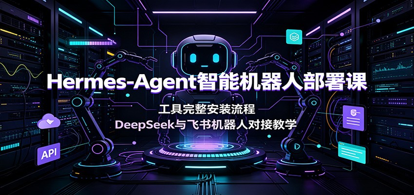 Hermes-Agent智能机器人部署课：工具完整安装流程，DeepSeek与飞书机器人对接教学-课程网