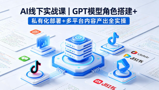 AI线下实战课，GPT模型角色搭建+私有化部署+多平台内容产出全实操-课程网