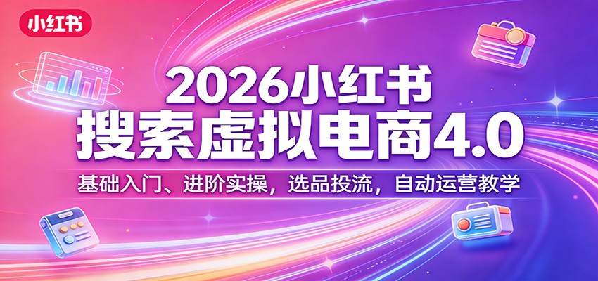 2026小红书搜索虚拟电商4.0：基础入门、进阶实操，选品投流，自动运营教学-课程网