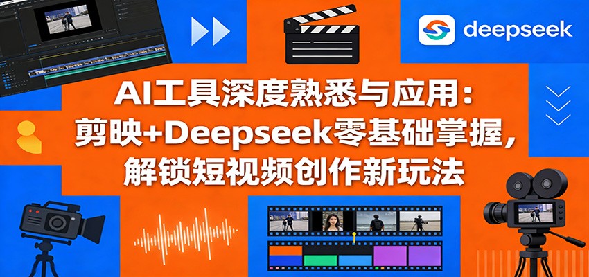 AI工具深度熟悉与应用：剪映+Deepseek零基础掌握，解锁短视频创作新玩法-课程网