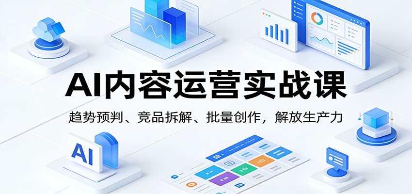 AI内容运营实战课：趋势预判、 竞品拆解、批量创作，解放生产力-课程网