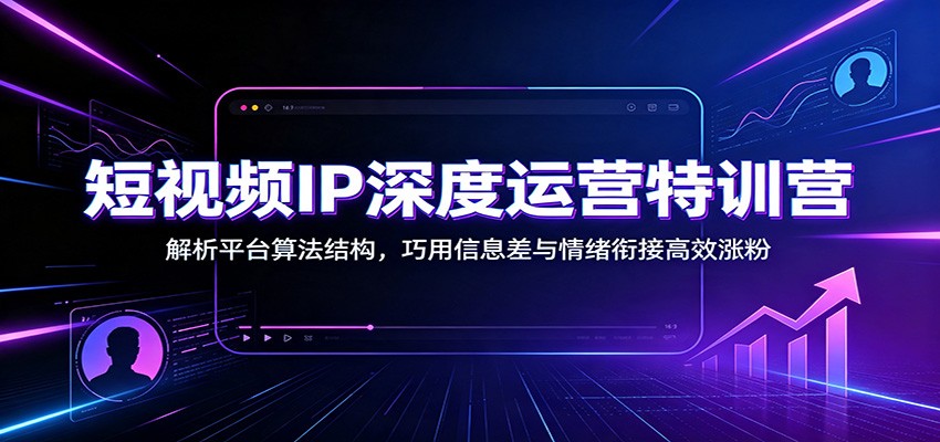 短视频IP深度运营特训营：解析平台算法结构，巧用信息差与情绪衔接高效涨粉-课程网