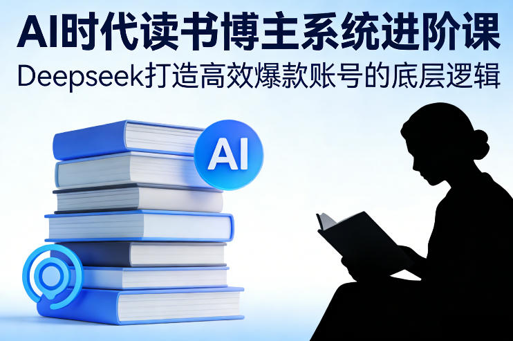 AI时代读书博主系统进阶课，Deepseek打造高效爆款账号的底层逻辑-课程网