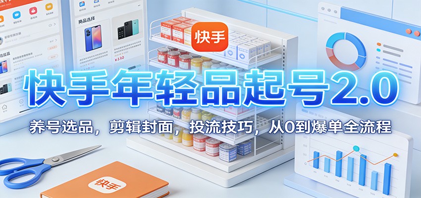 快手年轻品起号2.0：养号选品，剪辑封面，投流技巧，从0到爆单全流程-课程网