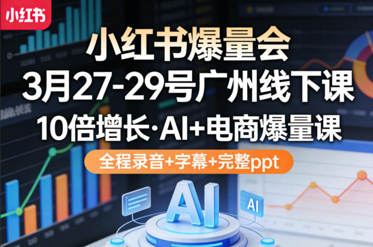 小红书爆量会3月27-29号广州线下课，10倍增长，AI+电商爆量课，全程录音+字幕+完整ppt-课程网