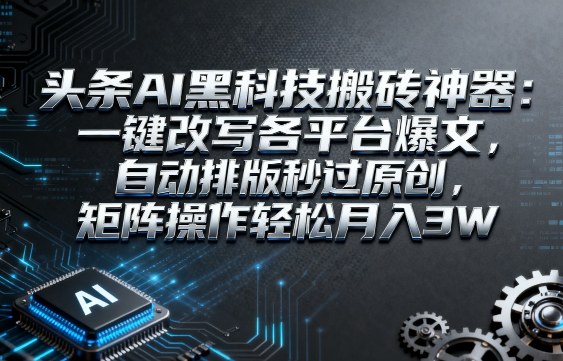 头条AI黑科技搬砖神器：一键改写各平台爆文，自动排版秒过原创，矩阵操作轻松月入3W【揭秘】-课程网