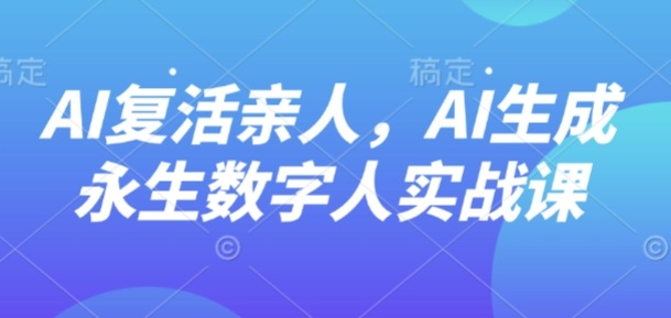 AI“复活”亲人，AI生成永生数字人实战课-课程网