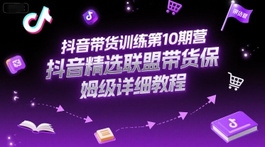 抖音带货训练第10期营，抖音精选联盟带货保姆级详细教程-课程网