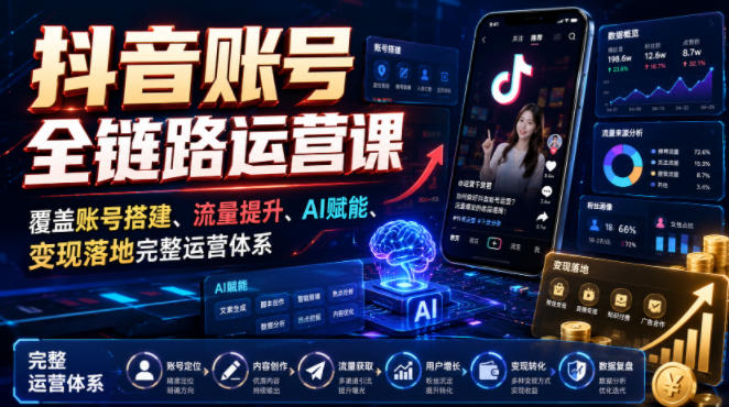 抖音账号全链路运营课，覆盖账号搭建、流量提升、AI赋能、变现落地完整运营体系-课程网