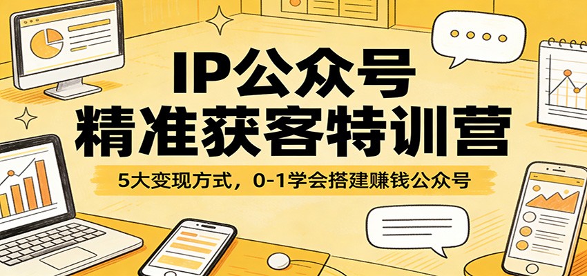 IP公众号精准获客特训营：5大变现方式，0-1学会搭建赚钱公众号-课程网