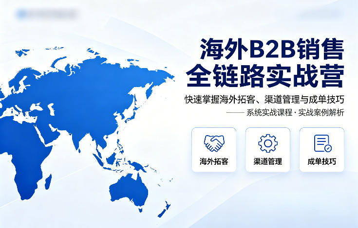 海外B2B销售全链路实战营，快速掌握海外拓客、渠道管理与成单技巧-课程网