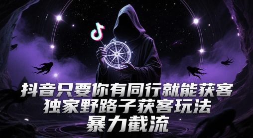 抖音只要你有同行就能获客，独家野路子获客玩法，暴力截流【揭秘】-课程网